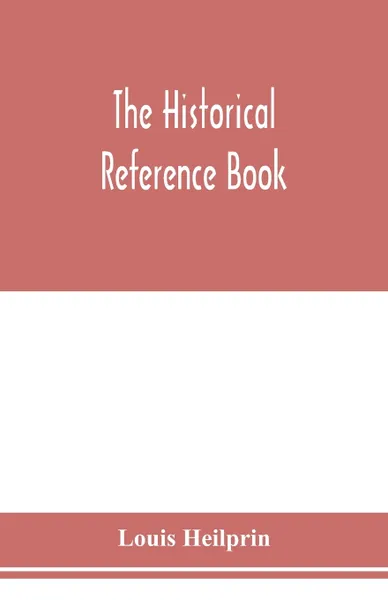 Обложка книги The historical reference book; comprising a chronological table of universal history; a chronological dictionary of universal history; a biographical dictionary with geographical notes; for the use of students, teachers and readers, Louis Heilprin