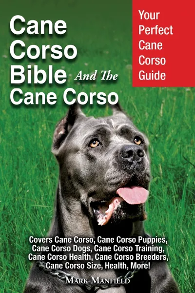 Обложка книги Cane Corso Bible And the Cane Corso. Your Perfect Cane Corso Guide Covers Cane Corso, Cane Corso Puppies, Cane Corso Dogs, Cane Corso Training, Cane Corso Health, Cane Corso Breeders, Cane Corso Size, Health, More!, Mark Manfield