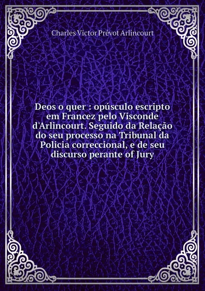 Обложка книги Deos o quer : opusculo escripto em Francez pelo Visconde d'Arlincourt. Seguido da Relacao do seu processo na Tribunal da Policia correccional, e de seu discurso perante of Jury, Charles Victor Prévot Arlincourt