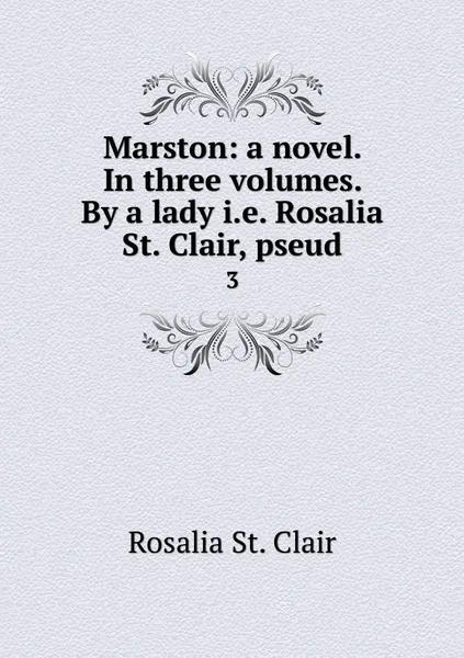 Обложка книги Marston: a novel. In three volumes. By a lady i.e. Rosalia St. Clair, pseud. 3, Rosalia St. Clair