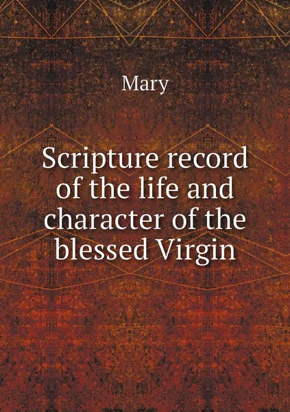 Обложка книги Scripture record of the life and character of the blessed Virgin, Mary