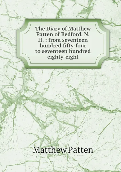 Обложка книги The Diary of Matthew Patten of Bedford, N.H. : from seventeen hundred fifty-four to seventeen hundred eighty-eight, Matthew Patten