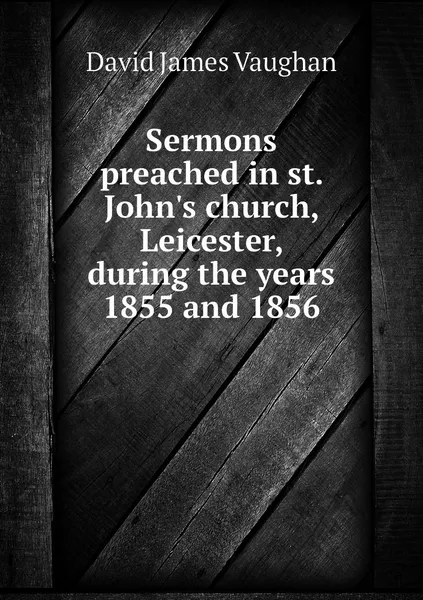 Обложка книги Sermons preached in st. John's church, Leicester, during the years 1855 and 1856, David James Vaughan