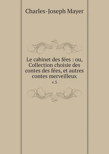 Обложка книги Le cabinet des fees : ou, Collection choisie des contes des fees, et autres contes merveilleux. v.5, Charles-Joseph Mayer