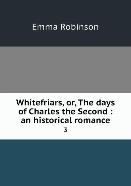 Обложка книги Whitefriars, or, The days of Charles the Second : an historical romance. 3, Emma Robinson