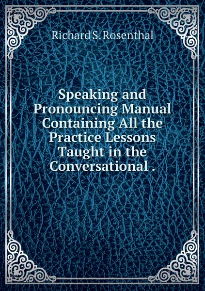 Обложка книги Speaking and Pronouncing Manual Containing All the Practice Lessons Taught in the Conversational ., Richard S. Rosenthal