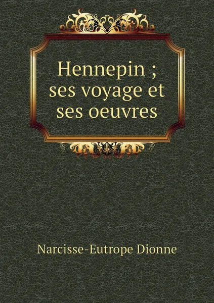 Обложка книги Hennepin ; ses voyage et ses oeuvres, Narcisse-Eutrope Dionne