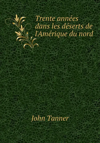 Обложка книги Trente annees dans les deserts de l'Amerique du nord, John Tanner