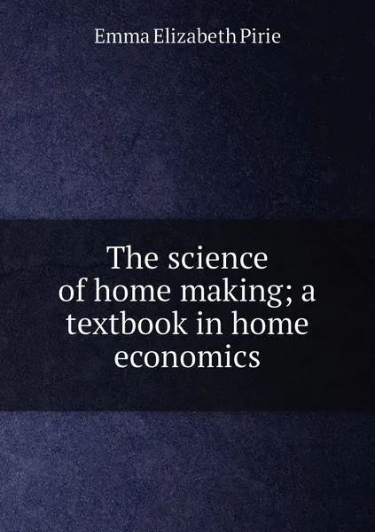 Обложка книги The science of home making; a textbook in home economics, Emma Elizabeth Pirie