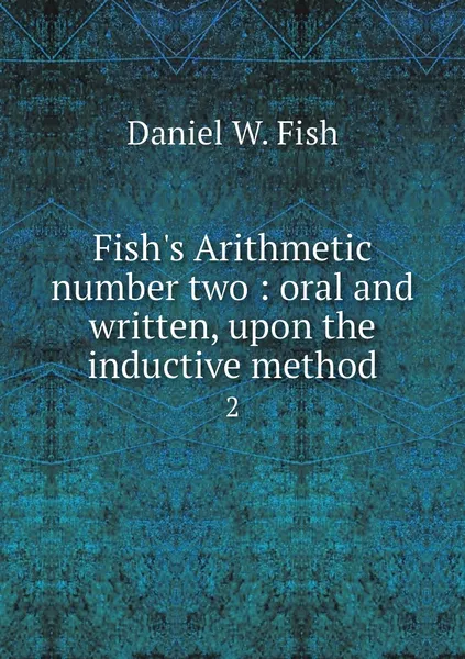 Обложка книги Fish's Arithmetic number two : oral and written, upon the inductive method. 2, Daniel W. Fish