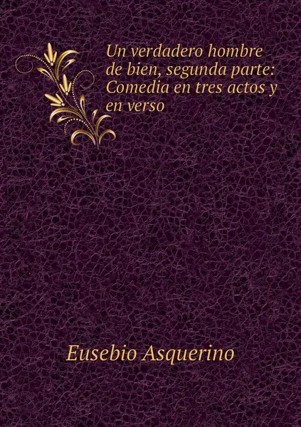 Обложка книги Un verdadero hombre de bien, segunda parte: Comedia en tres actos y en verso, Eusebio Asquerino