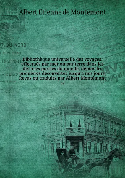 Обложка книги Bibliotheque universelle des voyages, effectues par mer ou par terre dans les diverses parties du monde, depuis les premieres decouvertes jusqu'a nos jours. Revus ou traduits par Albert Montemont. 32, Albert Étienne de Montémont