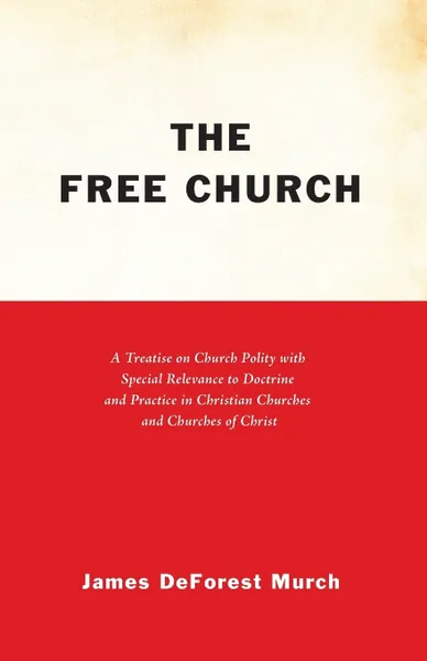 Обложка книги The Free Church. A Treatise on Church Polity with Special Relevance to Doctrine and Practice in Christian Churches and Churches of Chri, James DeForest Murch