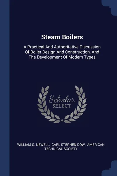 Обложка книги Steam Boilers. A Practical And Authoritative Discussion Of Boiler Design And Construction, And The Development Of Modern Types, William S. Newell