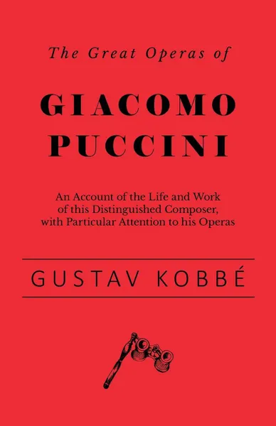 Обложка книги The Great Operas of Giacomo Puccini - An Account of the Life and Work of this Distinguished Composer, with Particular Attention to his Operas, Gustav Kobbé