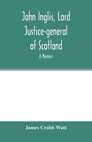 Обложка книги John Inglis, Lord Justice-general of Scotland. A memoir, James Crabb Watt