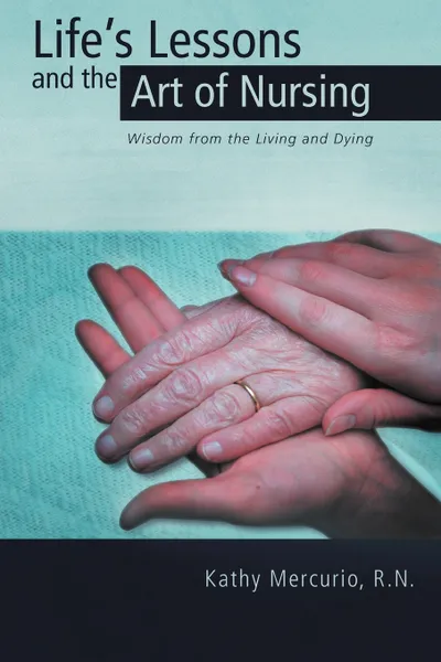 Обложка книги Life's Lessons and the Art of Nursing. Wisdom from the Living and Dying, R. N. Kathy Mercurio