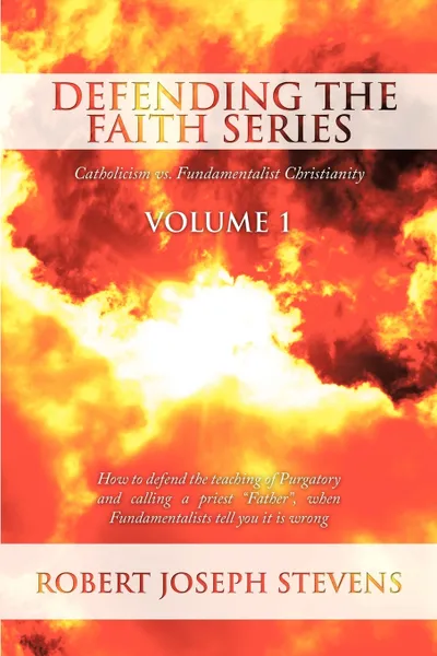 Обложка книги Defending the Faith Series Volume 1. Catholicism vs. Fundamentalist Christianity: How to defend the teaching of Purgatory and calling a priest 