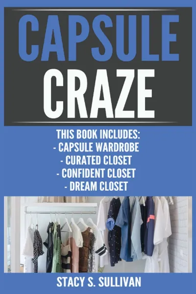 Обложка книги Capsule Craze. Capsule Wardrobe, Curated Closet, Confident Closet, Dream Closet, Stacy S. Sullivan