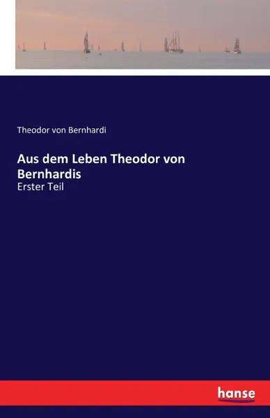 Обложка книги Aus dem Leben Theodor von Bernhardis. Erster Teil, Theodor von Bernhardi