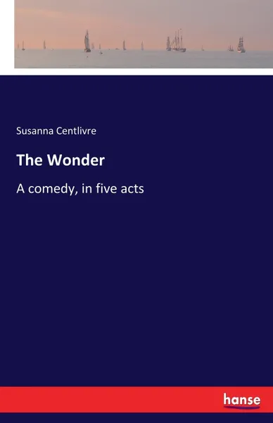 Обложка книги The Wonder. A comedy, in five acts, Susanna Centlivre