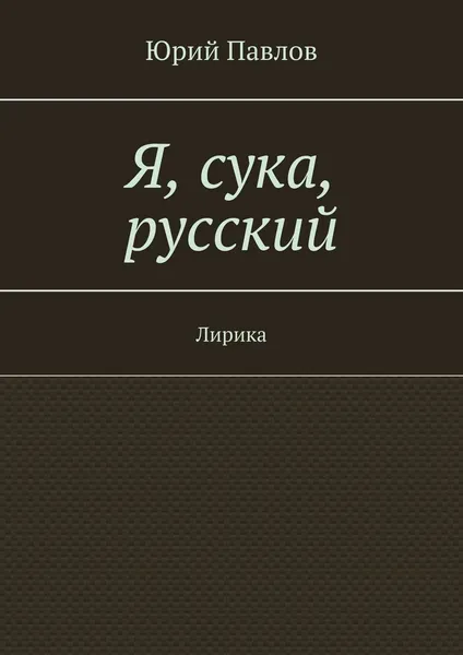 Обложка книги Я, сука, русский, Юрий Павлов