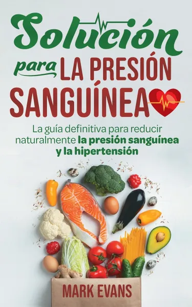 Обложка книги Solucion Para La Presion Sanguinea. La Guia Definitiva Para Reducir Naturalmente La Presion Sanguinea Y La Hipertension (Spanish Edition), Mark Evans