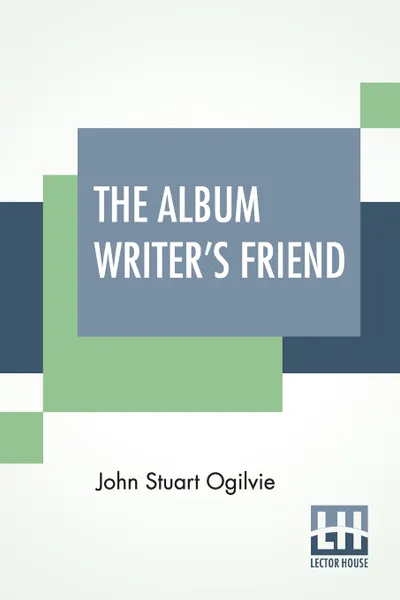 Обложка книги The Album Writer's Friend. Comprising More Than Three Hundred Choice Selections Of Poetry And Prose, Compiled By J. S. Ogilvie., John Stuart Ogilvie