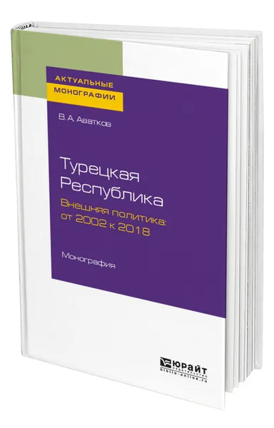 Обложка книги Турецкая Республика. Внешняя политика: от 2002 к 2018, Аватков Владимир Алексеевич