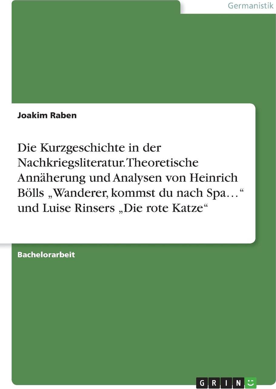 Die Kurzgeschichte in der Nachkriegsliteratur. Theoretische Annaherung und Analysen von Heinrich Bolls .Wanderer, kommst du nach Spa...` und Luise Rinsers .Die rote Katze`. Joakim Raben Die Kurzgeschichte in der Nachkriegsliteratur. Theoretische Annaherung und Analysen von Heinrich Bolls .Wanderer, kommst du nach Spa...` und Luise Rinsers .Die rote Katze`. Joakim Raben