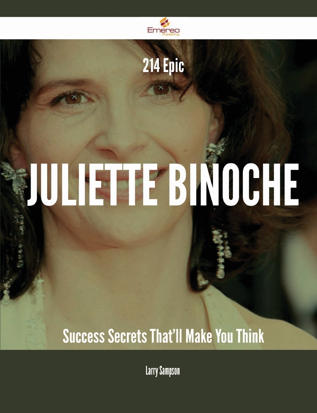 214 Epic Juliette Binoche Success Secrets That`ll Make You Think. Larry Sampson 214 Epic Juliette Binoche Success Secrets That`ll Make You Think. Larry Sampson