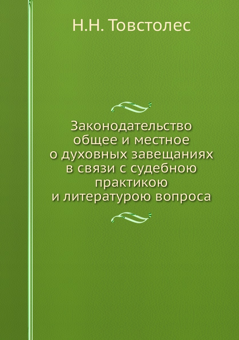 Законодательство общее и местное о духовных завещаниях в связи с судебною практикою и литературою вопроса. Н.Н. Товстолес Законодательство общее и местное о духовных завещаниях в связи с судебною практикою и литературою вопроса. Н.Н. Товстолес