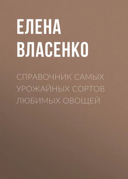 Справочник самых урожайных сортов любимых овощей | Власенко Елена Алексеевна | Электронная книга