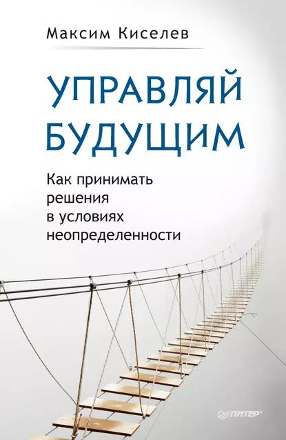 Управляй будущим. Как принимать решения в условиях неопределенности | Киселев Максим Витальевич | Электронная книга