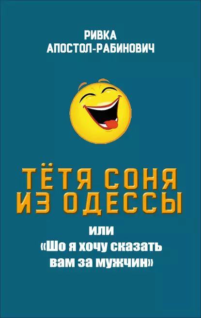 Тётя Соня из Одессы, или Шо я хочу сказать вам за мужчин | Апостол-Рабинович Ривка | Электронная книга