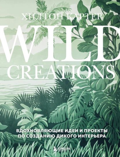 Wild Creations. Вдохновляющие идеи и проекты по созданию дикого интерьера | Картер Хилтон | Электронная книга