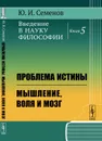 Введение в науку философии: Проблема истины. Мышление, воля и мозг / Кн.5. Изд.стереотип. - Семенов Ю.И.