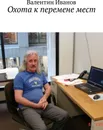 Охота к перемене мест - Валентин Иванов