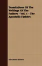Translations Of The Writings Of The Fathers - Vol. 1 - The Apostolic Fathers - Alexander Roberts