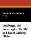 Lindbergh, the Lone Eagle. His Life and Epoch Making Flight - George Buchanan Fife
