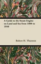 A Guide to the Steam Engine on Land and Sea from 1800 to 1840 - Robert H. Thurston