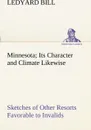 Minnesota; Its Character and Climate Likewise Sketches of Other Resorts Favorable to Invalids; Together With Copious Notes on Health; Also Hints to Tourists and Emigrants. - Ledyard Bill