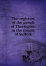 The registers of the parish of Thorington in the county of Suffolk - Thomas S. Hill