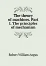 The theory of machines. Part I. The principles of mechanism - Robert William Angus