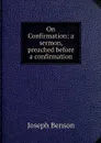 On Confirmation: a sermon, preached before a confirmation - Joseph Benson