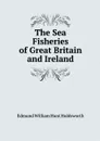 The Sea Fisheries of Great Britain and Ireland - Edmund William Hunt Holdsworth