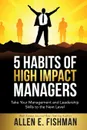 5 Habits of High Impact Managers. Take Your Management and Leadership Skills to the Next Level - Allen  E Fishman