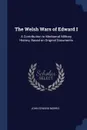 The Welsh Wars of Edward I. A Contribution to Mediaeval Military History, Based on Original Documents - John Edward Morris