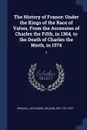 The History of France. Under the Kings of the Race of Valois, From the Accession of Charles the Fifth, in 1364, to the Death of Charles the Ninth, in 1574: 2 - Nathaniel William Wraxall