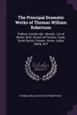 The Principal Dramatic Works of Thomas William Robertson. Preface. Introduction. Memoir. List of Works. Birth. Breach of Promise. Caste. David Garrick. Dreams. Home. Ladies' Battle. M.P - Thomas William Shafto Robertson